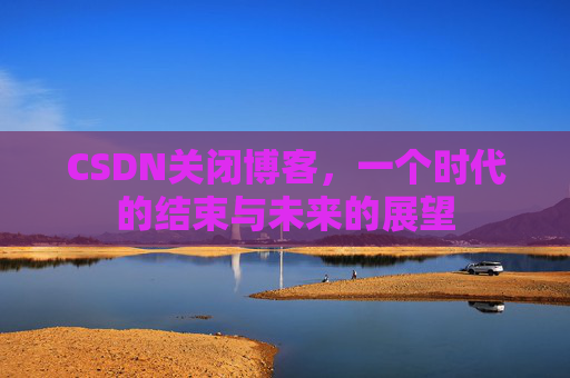 CSDN关闭博客，一个时代的结束与未来的展望